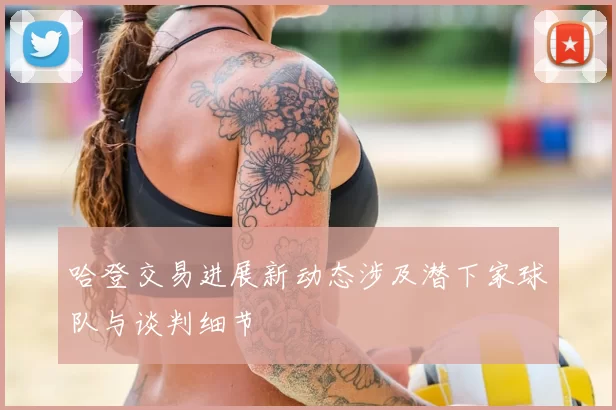 哈登交易进展新动态涉及潜下家球队与谈判细节