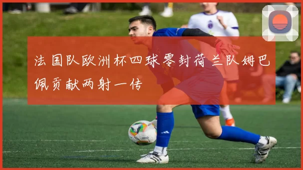 法国队欧洲杯四球零封荷兰队姆巴佩贡献两射一传