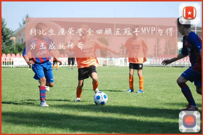 科比生涯荣誉全回顾五冠手MVP与得分王成就传奇