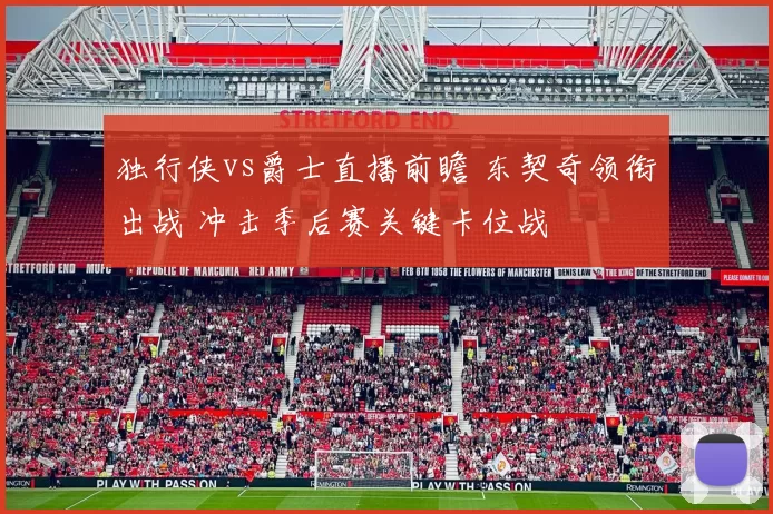 独行侠vs爵士直播前瞻 东契奇领衔出战 冲击季后赛关键卡位战