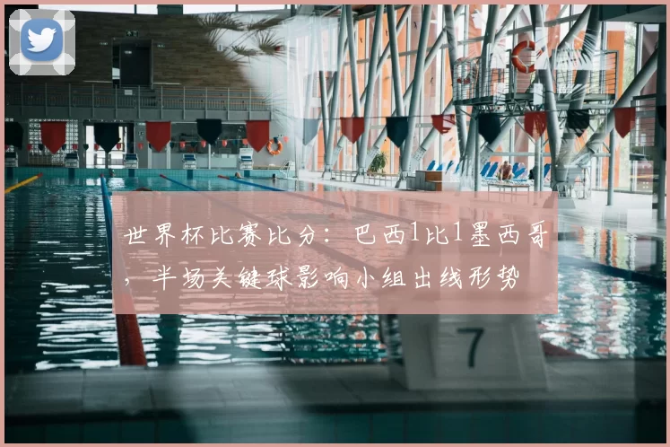 世界杯比赛比分：巴西1比1墨西哥，半场关键球影响小组出线形势