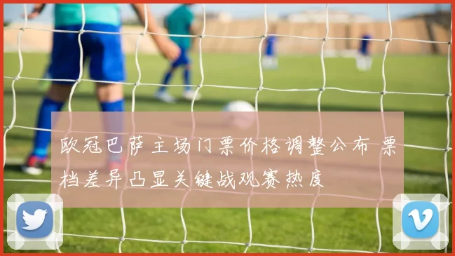 欧冠巴萨主场门票价格调整公布 票档差异凸显关键战观赛热度