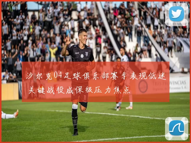 沙尔克04足球俱乐部赛季表现低迷 关键战役成保级压力焦点