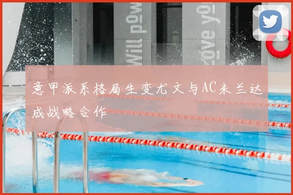 意甲派系格局生变尤文与AC米兰达成战略合作