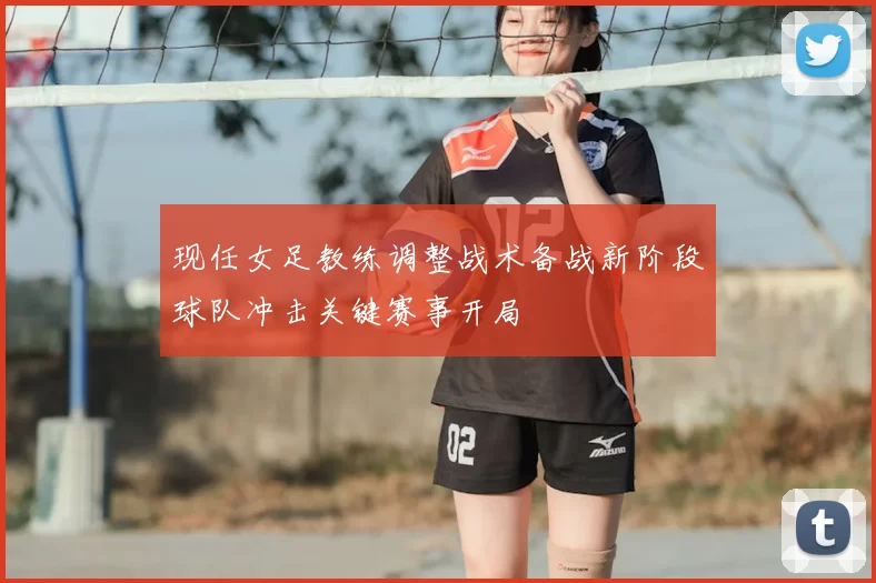 现任女足教练调整战术备战新阶段球队冲击关键赛事开局