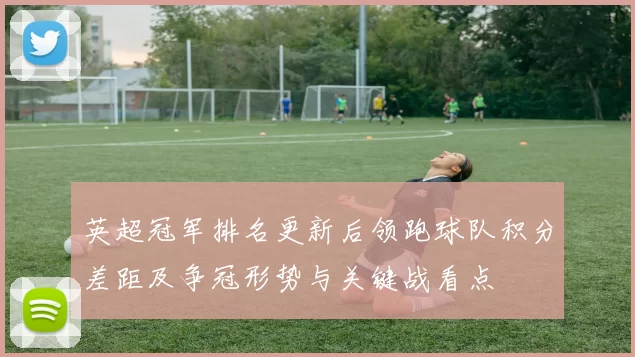 英超冠军排名更新后领跑球队积分差距及争冠形势与关键战看点