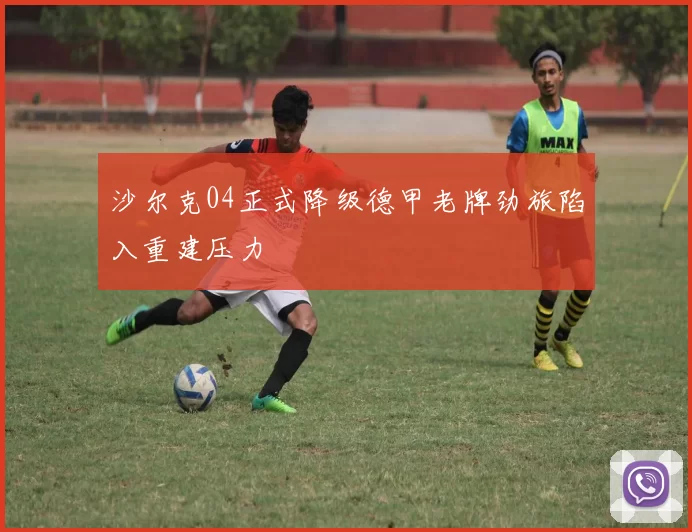 沙尔克04正式降级德甲老牌劲旅陷入重建压力
