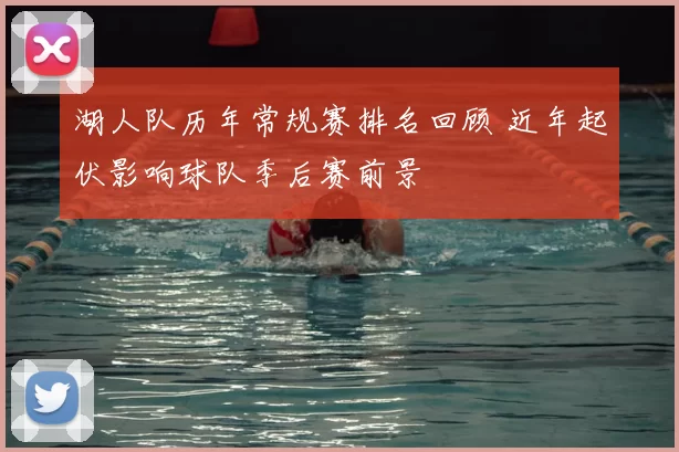 湖人队历年常规赛排名回顾 近年起伏影响球队季后赛前景