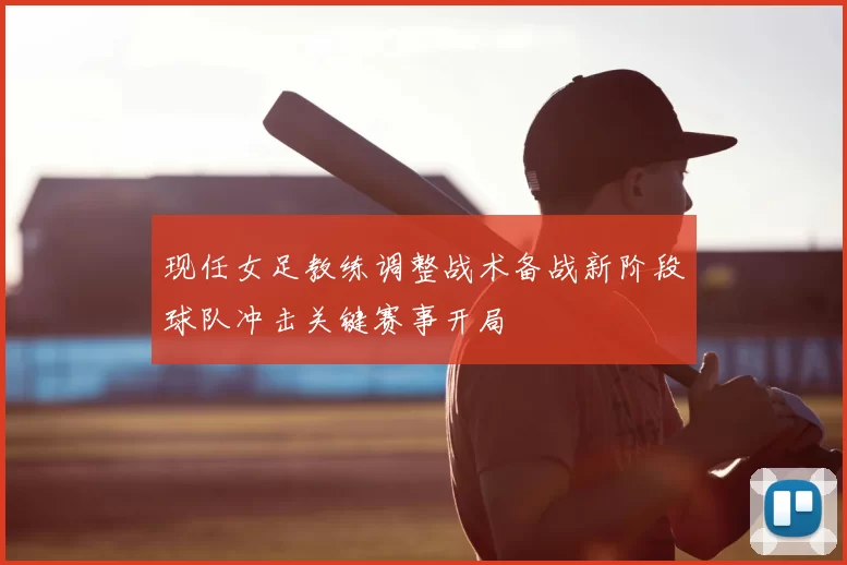 现任女足教练调整战术备战新阶段球队冲击关键赛事开局