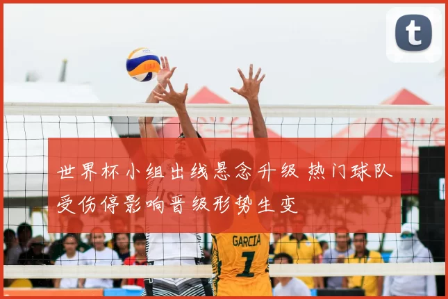 世界杯小组出线悬念升级 热门球队受伤停影响晋级形势生变