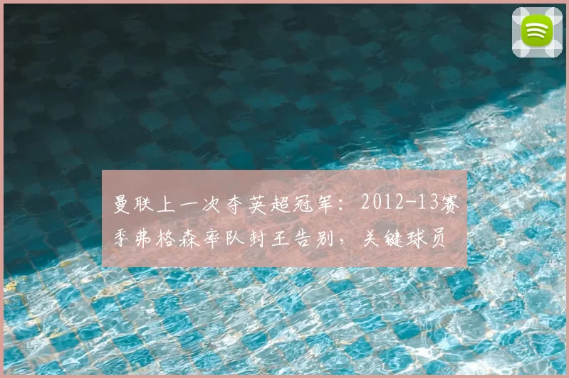 曼联上一次夺英超冠军：2012-13赛季弗格森率队封王告别，关键球员与赛季背景回顾