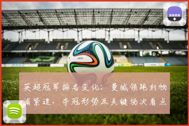 英超冠军排名变化：曼城领跑利物浦紧追，夺冠形势及关键场次看点