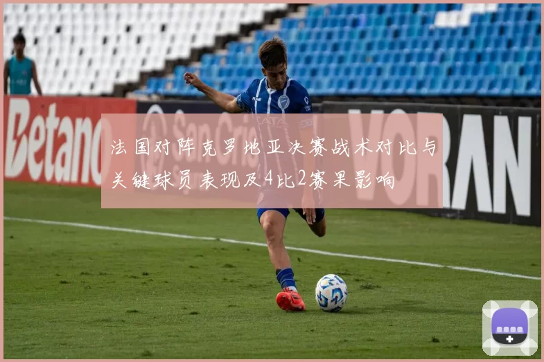 法国对阵克罗地亚决赛战术对比与关键球员表现及4比2赛果影响