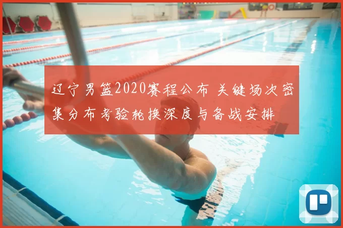 辽宁男篮2020赛程公布 关键场次密集分布考验轮换深度与备战安排