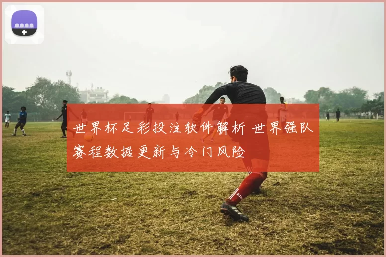 世界杯足彩投注软件解析 世界强队赛程数据更新与冷门风险