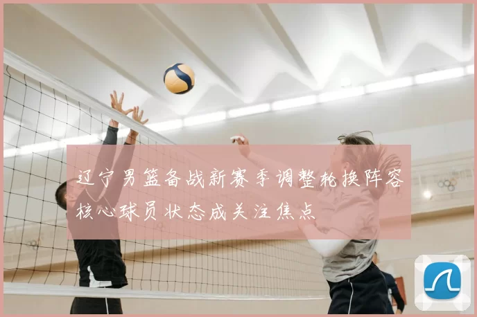 辽宁男篮备战新赛季调整轮换阵容核心球员状态成关注焦点