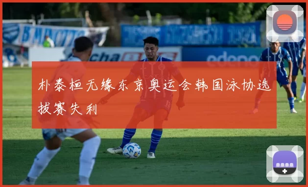 朴泰桓无缘东京奥运会韩国泳协选拔赛失利