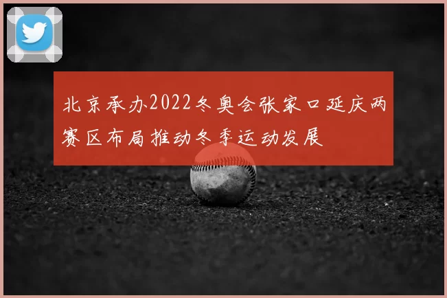 北京承办2022冬奥会张家口延庆两赛区布局推动冬季运动发展