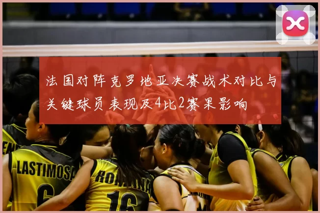 法国对阵克罗地亚决赛战术对比与关键球员表现及4比2赛果影响