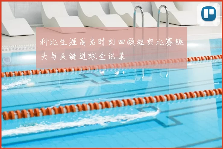 科比生涯高光时刻回顾经典比赛镜头与关键进球全记录