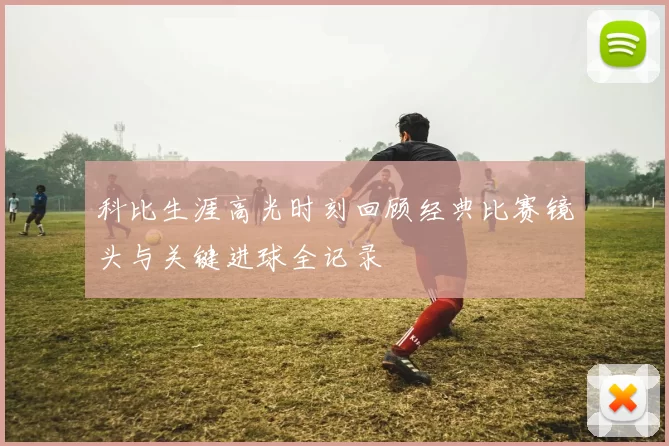 科比生涯高光时刻回顾经典比赛镜头与关键进球全记录