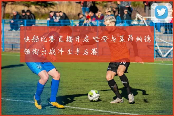 快船比赛直播开启 哈登与莱昂纳德领衔出战冲击季后赛