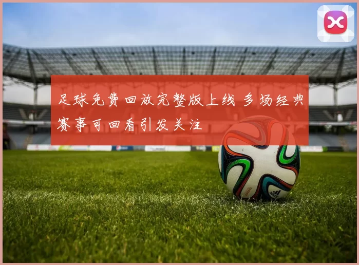 足球免费回放完整版上线 多场经典赛事可回看引发关注