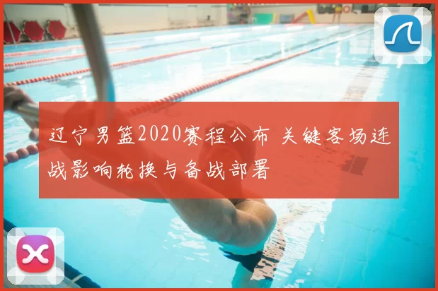 辽宁男篮2020赛程公布 关键客场连战影响轮换与备战部署