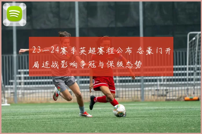 23一24赛季英超赛程公布 各豪门开局连战影响争冠与保级态势